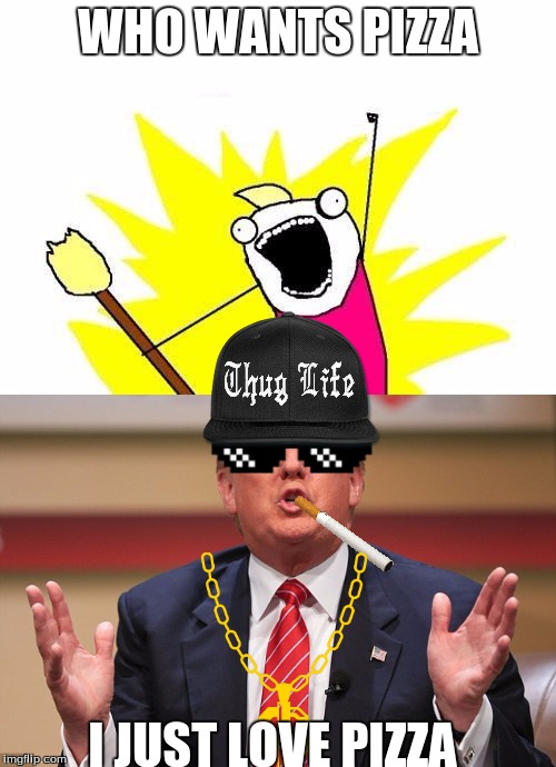 Thug trump Loves thug pizza | WHO WANTS PIZZA; I JUST LOVE PIZZA | image tagged in trump,thug life,meme,first world problems | made w/ Imgflip meme maker