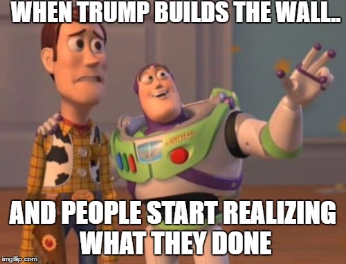 X, X Everywhere | WHEN TRUMP BUILDS THE WALL.. AND PEOPLE START REALIZING WHAT THEY DONE | image tagged in memes,x x everywhere | made w/ Imgflip meme maker