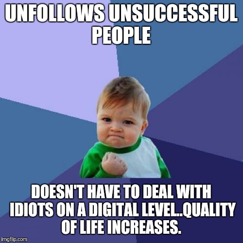 Success Kid | UNFOLLOWS UNSUCCESSFUL PEOPLE; DOESN'T HAVE TO DEAL WITH IDIOTS ON A DIGITAL LEVEL..QUALITY OF LIFE INCREASES. | image tagged in memes,success kid | made w/ Imgflip meme maker