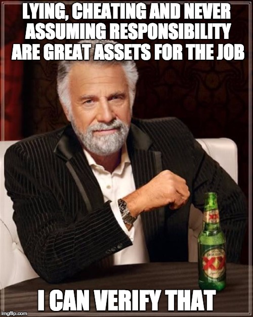 The Most Interesting Man In The World | LYING, CHEATING AND NEVER ASSUMING RESPONSIBILITY ARE GREAT ASSETS FOR THE JOB; I CAN VERIFY THAT | image tagged in memes,the most interesting man in the world | made w/ Imgflip meme maker