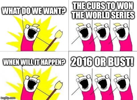 What Do We Want Meme | WHAT DO WE WANT? THE CUBS TO WON THE WORLD SERIES; WHEN WILL IT HAPPEN? 2016 OR BUST! | image tagged in memes,what do we want | made w/ Imgflip meme maker