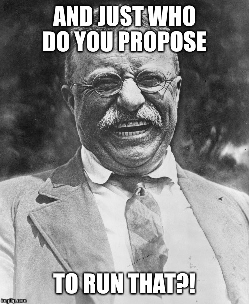AND JUST WHO DO YOU PROPOSE TO RUN THAT?! | made w/ Imgflip meme maker