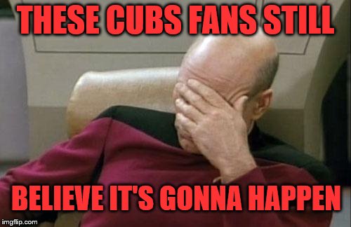 Cubs Fan Believe | THESE CUBS FANS STILL; BELIEVE IT'S GONNA HAPPEN | image tagged in memes,captain picard facepalm,chicago cubs | made w/ Imgflip meme maker