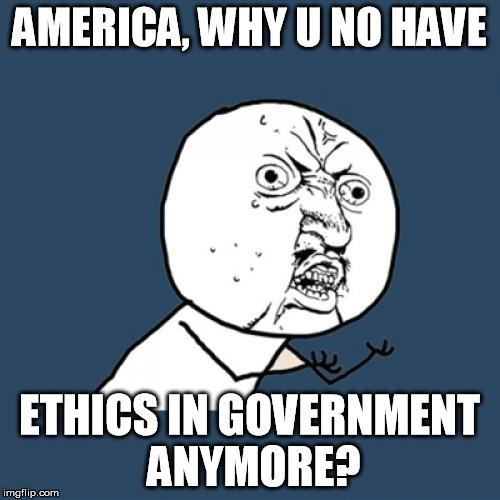 How low can we go???? | AMERICA, WHY U NO HAVE; ETHICS IN GOVERNMENT ANYMORE? | image tagged in memes,y u no | made w/ Imgflip meme maker