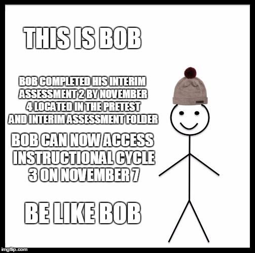 Be Like Bill Meme | THIS IS BOB; BOB COMPLETED HIS INTERIM ASSESSMENT 2 BY NOVEMBER 4 LOCATED IN THE PRETEST AND INTERIM ASSESSMENT FOLDER; BOB CAN NOW ACCESS INSTRUCTIONAL CYCLE 3 ON NOVEMBER 7; BE LIKE BOB | image tagged in memes,be like bill | made w/ Imgflip meme maker