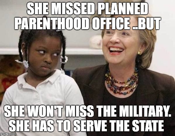 Hillary Clinton  | SHE MISSED PLANNED PARENTHOOD OFFICE ..BUT; SHE WON'T MISS THE MILITARY. SHE HAS TO SERVE THE STATE | image tagged in hillary clinton | made w/ Imgflip meme maker