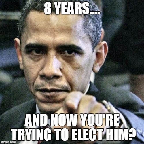 Pissed Off Obama | 8 YEARS.... AND NOW YOU'RE TRYING TO ELECT HIM? | image tagged in memes,pissed off obama | made w/ Imgflip meme maker