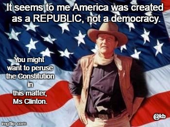 Republic not Democracy | It seems to me America was created as a REPUBLIC, not a democracy. You might want to peruse the Constitution in this matter, Ms Clinton. @kb | image tagged in john wayne,american flag,democracy,republic,clinton | made w/ Imgflip meme maker