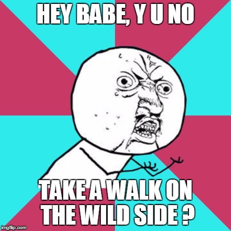 Doo doo doo doo doo doo doo doo doo
Doo doo doo doo doo doo doo doo doo
Doo doo doo doo doo doo doo doo doo
Doo doo doo doo  | HEY BABE, Y U NO; TAKE A WALK ON THE WILD SIDE ? | image tagged in y u no music | made w/ Imgflip meme maker