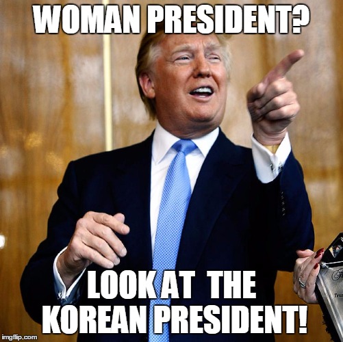Donald Trump | WOMAN PRESIDENT? LOOK AT 
THE KOREAN PRESIDENT! | image tagged in donald trump | made w/ Imgflip meme maker