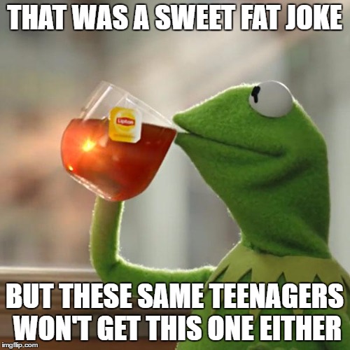 But That's None Of My Business Meme | THAT WAS A SWEET FAT JOKE BUT THESE SAME TEENAGERS WON'T GET THIS ONE EITHER | image tagged in memes,but thats none of my business,kermit the frog | made w/ Imgflip meme maker