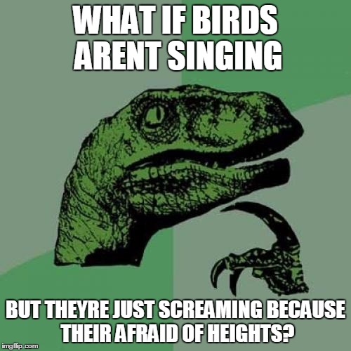 Philosoraptor | WHAT IF BIRDS ARENT SINGING; BUT THEYRE JUST SCREAMING BECAUSE THEIR AFRAID OF HEIGHTS? | image tagged in memes,philosoraptor | made w/ Imgflip meme maker