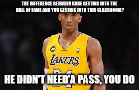 Kobe Bryant | THE DIFFERENCE BETWEEN KOBE GETTING INTO THE HALL OF FAME AND YOU GETTING INTO THIS CLASSROOM? HE DIDN'T NEED'A PASS, YOU DO | image tagged in kobe bryant | made w/ Imgflip meme maker