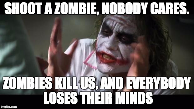 And everybody loses their minds | SHOOT A ZOMBIE, NOBODY CARES. ZOMBIES KILL US, AND EVERYBODY LOSES THEIR MINDS | image tagged in memes,and everybody loses their minds | made w/ Imgflip meme maker