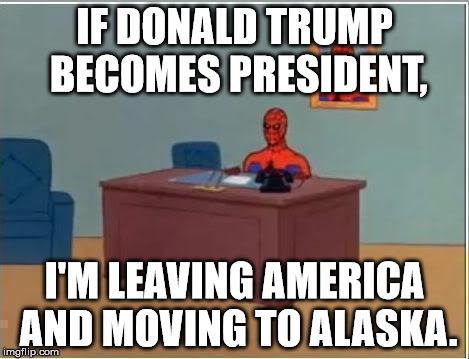 Spiderman Computer Desk | IF DONALD TRUMP BECOMES PRESIDENT, I'M LEAVING AMERICA AND MOVING TO ALASKA. | image tagged in memes,spiderman computer desk,spiderman,donald trump,election 2016,funny | made w/ Imgflip meme maker