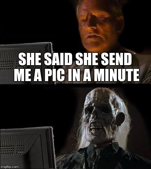 I'll Just Wait Here | SHE SAID SHE SEND ME A PIC IN A MINUTE | image tagged in memes,ill just wait here | made w/ Imgflip meme maker