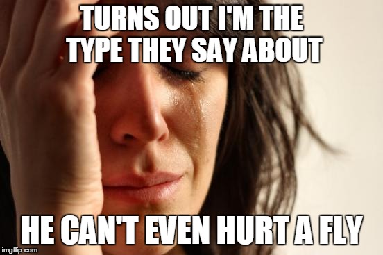 First World Problems Meme | TURNS OUT I'M THE TYPE THEY SAY ABOUT HE CAN'T EVEN HURT A FLY | image tagged in memes,first world problems | made w/ Imgflip meme maker