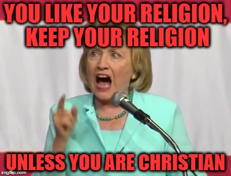 crazy hillary clinton |  YOU LIKE YOUR RELIGION, KEEP YOUR RELIGION; UNLESS YOU ARE CHRISTIAN | image tagged in crazy hillary clinton | made w/ Imgflip meme maker