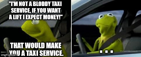 Kermit Driver | "I'M NOT A BLODDY TAXI SERVICE, IF YOU WANT A LIFT I EXPECT MONEY!"; . . . THAT WOULD MAKE YOU A TAXI SERVICE. | image tagged in kermit driver,memes,funny,taxi,get rekt | made w/ Imgflip meme maker