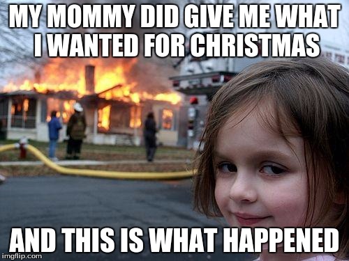 Crazy children | MY MOMMY DID GIVE ME WHAT I WANTED FOR CHRISTMAS; AND THIS IS WHAT HAPPENED | image tagged in memes,disaster girl | made w/ Imgflip meme maker