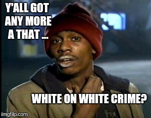 Where is the OUTRAGE. | Y'ALL GOT ANY MORE A THAT ... WHITE ON WHITE CRIME? | image tagged in memes,yall got any more of,first world problems,trump | made w/ Imgflip meme maker