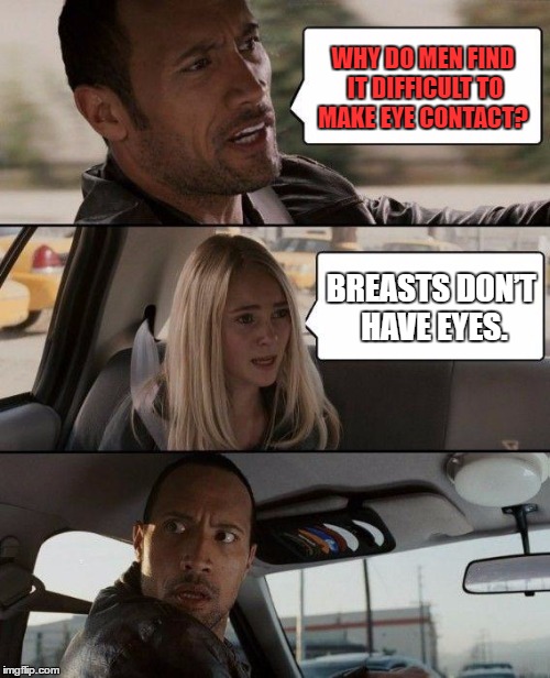 The Rock Driving Meme | WHY DO MEN FIND IT DIFFICULT TO MAKE EYE CONTACT? BREASTS DON’T HAVE EYES. | image tagged in memes,the rock driving | made w/ Imgflip meme maker