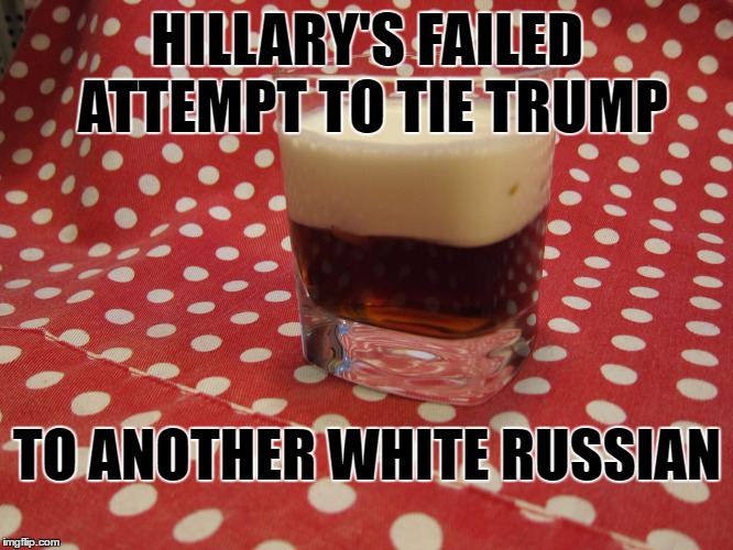 Hillary Fails Again | HILLARY'S FAILED ATTEMPT TO TIE TRUMP; TO ANOTHER WHITE RUSSIAN | image tagged in white russian,hillary failure | made w/ Imgflip meme maker