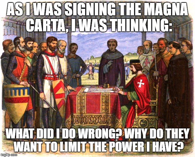 Magna Carta Signing | AS I WAS SIGNING THE MAGNA CARTA, I WAS THINKING:; WHAT DID I DO WRONG? WHY DO THEY WANT TO LIMIT THE POWER I HAVE? | image tagged in magna carta signing | made w/ Imgflip meme maker