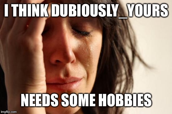 First World Problems Meme | I THINK DUBIOUSLY_YOURS NEEDS SOME HOBBIES | image tagged in memes,first world problems | made w/ Imgflip meme maker