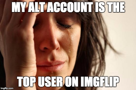 First World Problems | MY ALT ACCOUNT IS THE; TOP USER ON IMGFLIP | image tagged in memes,first world problems | made w/ Imgflip meme maker