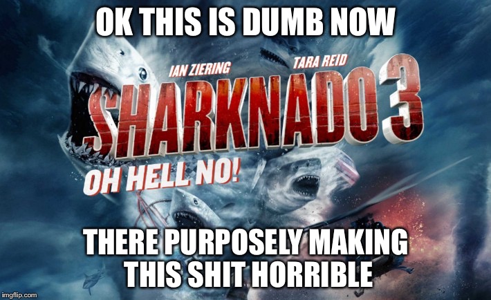 sharknado3 | OK THIS IS DUMB NOW; THERE PURPOSELY MAKING THIS SHIT HORRIBLE | image tagged in sharknado3 | made w/ Imgflip meme maker