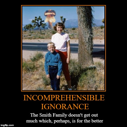 Incomprehensible Ignorance | image tagged in funny,demotivationals,wmp,fails,stupid people,atomic bomb | made w/ Imgflip demotivational maker