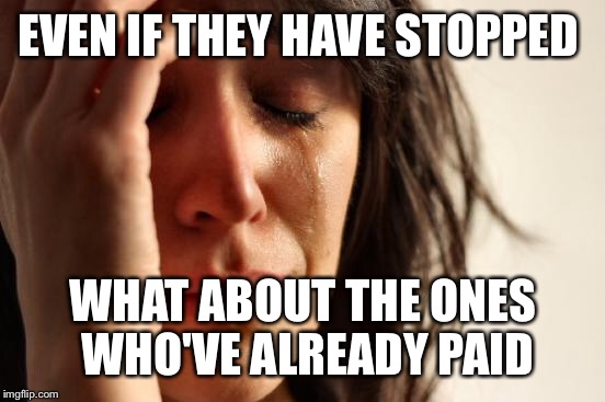 First World Problems Meme | EVEN IF THEY HAVE STOPPED WHAT ABOUT THE ONES WHO'VE ALREADY PAID | image tagged in memes,first world problems | made w/ Imgflip meme maker