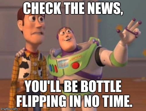 X, X Everywhere | CHECK THE NEWS, YOU'LL BE BOTTLE FLIPPING IN NO TIME. | image tagged in memes,x x everywhere | made w/ Imgflip meme maker