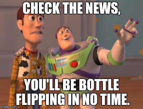 X, X Everywhere Meme | CHECK THE NEWS, YOU'LL BE BOTTLE FLIPPING IN NO TIME. | image tagged in memes,x x everywhere | made w/ Imgflip meme maker