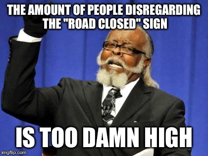 Yes, road closed means it's blocked and you can't drive down it! | THE AMOUNT OF PEOPLE DISREGARDING THE "ROAD CLOSED" SIGN; IS TOO DAMN HIGH | image tagged in memes,too damn high | made w/ Imgflip meme maker