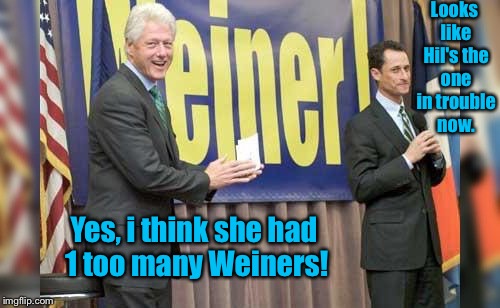 Looks like Hil's the one in trouble now. Yes, i think she had 1 too many Weiners! | made w/ Imgflip meme maker