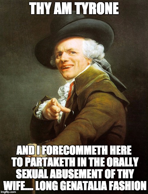 fancy pants | THY AM TYRONE; AND I FORECOMMETH HERE TO PARTAKETH IN THE ORALLY SEXUAL ABUSEMENT OF THY WIFE....
LONG GENATALIA FASHION | image tagged in fancy pants | made w/ Imgflip meme maker