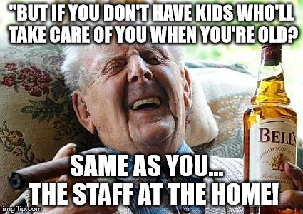 old man drinking and smoking | "BUT IF YOU DON'T HAVE KIDS WHO'LL TAKE CARE OF YOU WHEN YOU'RE OLD? SAME AS YOU...   THE STAFF AT THE HOME! | image tagged in old man drinking and smoking | made w/ Imgflip meme maker