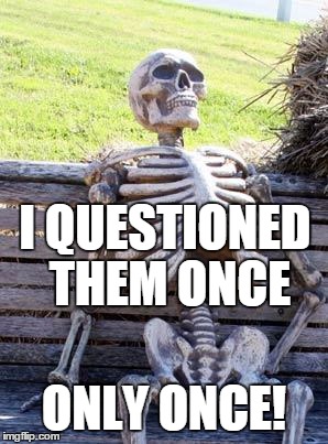 Waiting Skeleton Meme | I QUESTIONED THEM ONCE ONLY ONCE! | image tagged in memes,waiting skeleton | made w/ Imgflip meme maker