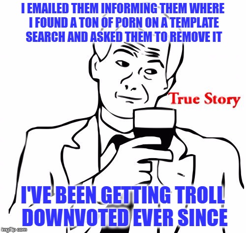 I EMAILED THEM INFORMING THEM WHERE I FOUND A TON OF PORN ON A TEMPLATE SEARCH AND ASKED THEM TO REMOVE IT I'VE BEEN GETTING TROLL DOWNVOTED | made w/ Imgflip meme maker