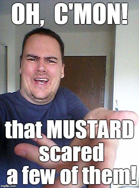 wow! | OH,  C'MON! that MUSTARD scared a few of them! | image tagged in wow | made w/ Imgflip meme maker