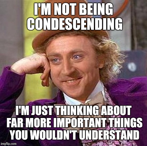 Creepy Condescending Wonka Meme | I'M NOT BEING CONDESCENDING; I'M JUST THINKING ABOUT FAR MORE IMPORTANT THINGS YOU WOULDN'T UNDERSTAND | image tagged in memes,creepy condescending wonka | made w/ Imgflip meme maker