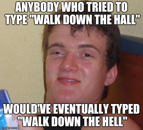 Typo | ANYBODY WHO TRIED TO TYPE "WALK DOWN THE HALL"; WOULD'VE EVENTUALLY TYPED "WALK DOWN THE HELL" | image tagged in memes,10 guy,funny,computer | made w/ Imgflip meme maker