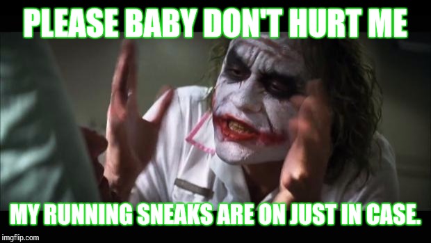 And everybody loses their minds | PLEASE BABY DON'T HURT ME; MY RUNNING SNEAKS ARE ON JUST IN CASE. | image tagged in memes,and everybody loses their minds | made w/ Imgflip meme maker