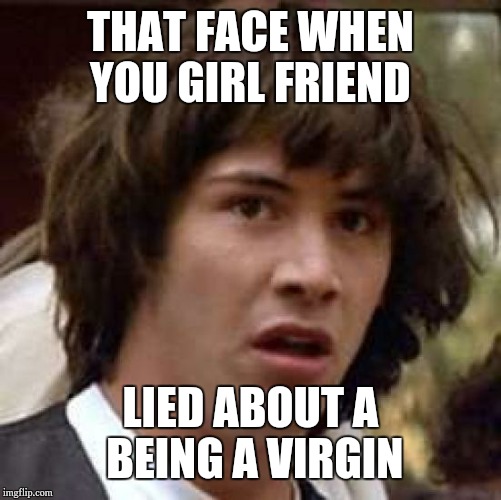 Conspiracy Keanu | THAT FACE WHEN YOU GIRL FRIEND; LIED ABOUT A BEING A VIRGIN | image tagged in memes,conspiracy keanu | made w/ Imgflip meme maker