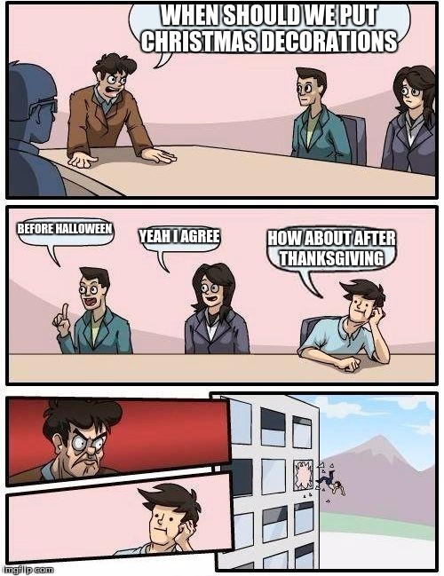 Boardroom Meeting Suggestion | WHEN SHOULD WE PUT CHRISTMAS DECORATIONS; BEFORE HALLOWEEN; YEAH I AGREE; HOW ABOUT AFTER THANKSGIVING | image tagged in memes,boardroom meeting suggestion | made w/ Imgflip meme maker