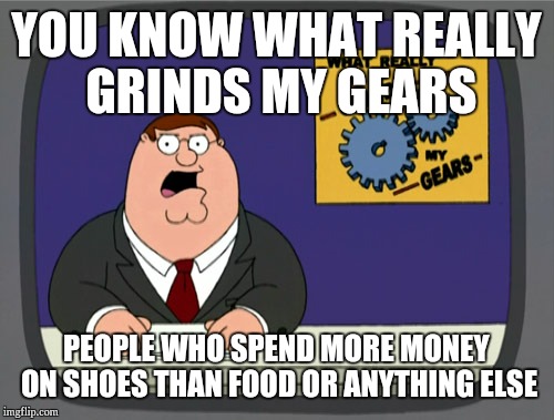 Peter Griffin News Meme | YOU KNOW WHAT REALLY GRINDS MY GEARS; PEOPLE WHO SPEND MORE MONEY ON SHOES THAN FOOD OR ANYTHING ELSE | image tagged in memes,peter griffin news | made w/ Imgflip meme maker