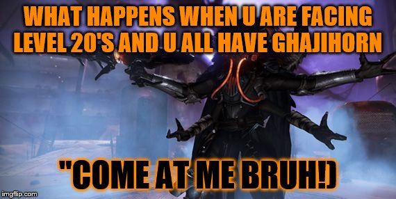 Skolas Destiny | WHAT HAPPENS WHEN U ARE FACING LEVEL 20'S AND U ALL HAVE GHAJIHORN; "COME AT ME BRUH!) | image tagged in skolas destiny | made w/ Imgflip meme maker
