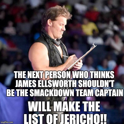 Chris Jericho List | THE NEXT PERSON WHO THINKS JAMES ELLSWORTH SHOULDN'T BE THE SMACKDOWN TEAM CAPTAIN; WILL MAKE THE LIST OF JERICHO!! | image tagged in chris jericho list | made w/ Imgflip meme maker